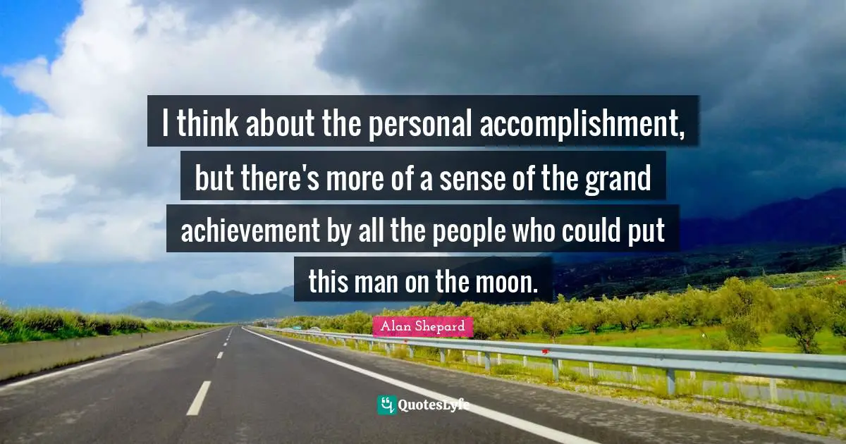 I think about the personal accomplishment, but there's more of a sense of the grand achievement by all the people who could put this man on the moon.