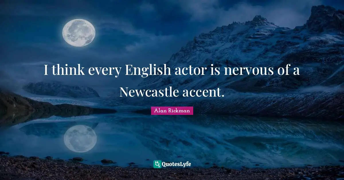 I think every English actor is nervous of a Newcastle accent.
