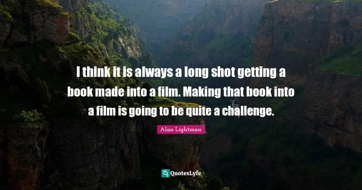 I think it is always a long shot getting a book made into a film. Making that book into a film is going to be quite a challenge.