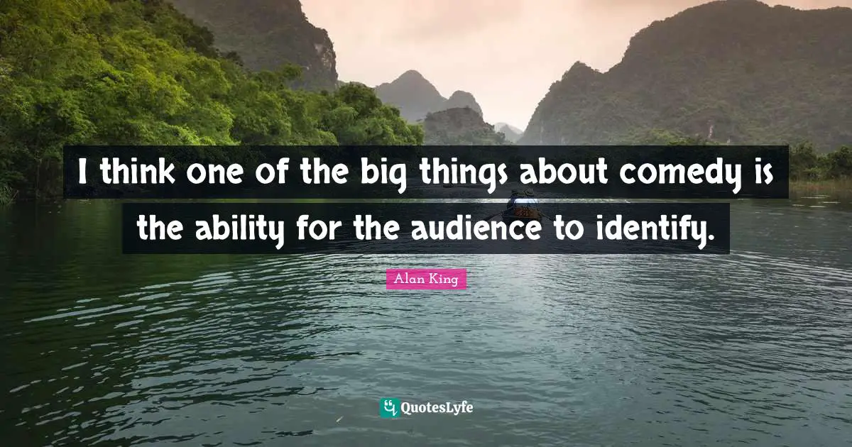 I think one of the big things about comedy is the ability for the audience to identify.