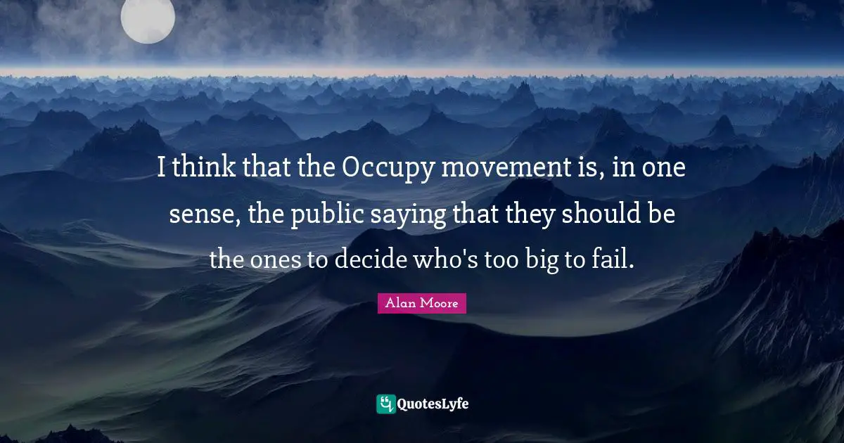 I think that the Occupy movement is, in one sense, the public saying that they should be the ones to decide who's too big to fail.