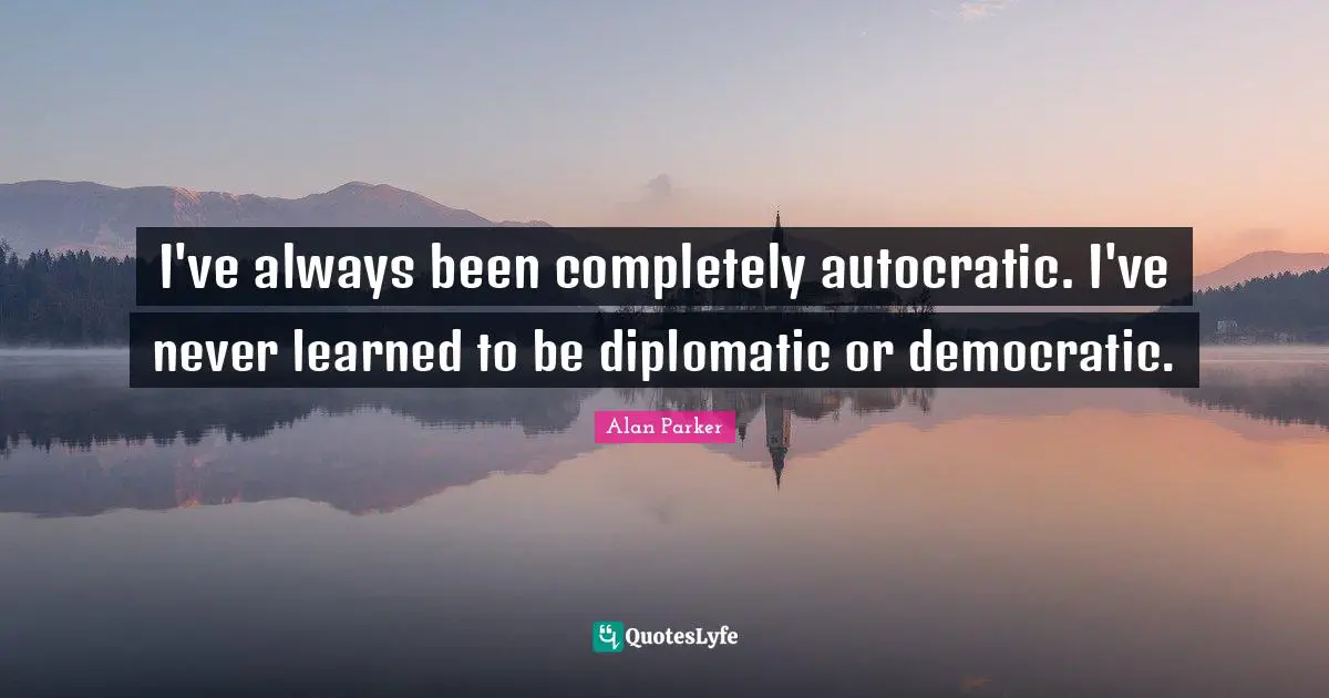 I've always been completely autocratic. I've never learned to be diplomatic or democratic.