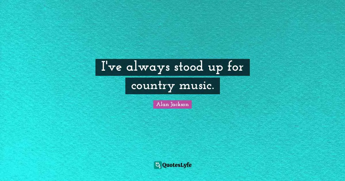 Alan Jackson Quotes: "I've always stood up for country music."