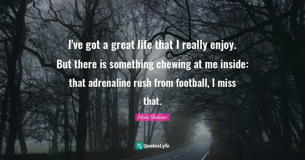 I've got a great life that I really enjoy. But there is something chewing at me inside: that adrenaline rush from football, I miss that.