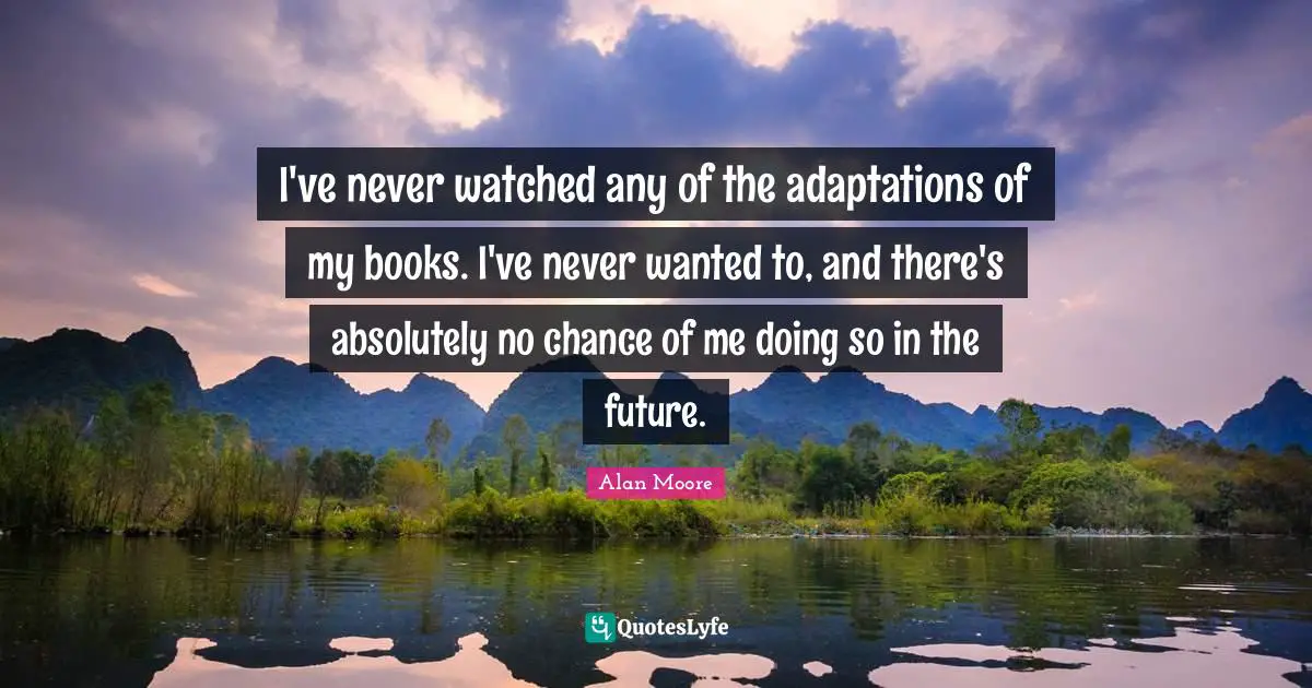 I've never watched any of the adaptations of my books. I've never wanted to, and there's absolutely no chance of me doing so in the future.