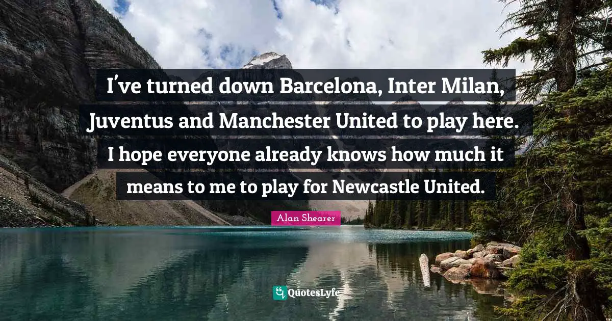 I've turned down Barcelona, Inter Milan, Juventus and Manchester United to play here. I hope everyone already knows how much it means to me to play for Newcastle United.