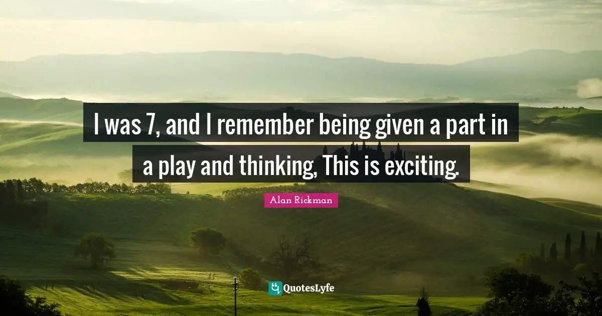 Alan Rickman Quotes: "I was 7, and I remember being given a part in a play and thinking, This is exciting."
