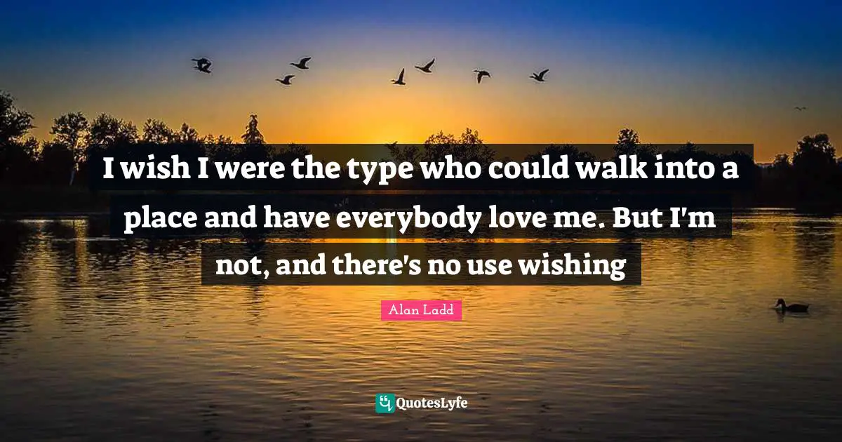 Alan Ladd Quotes: "I wish I were the type who could walk into a place and have everybody love me. But I'm not, and there's no use wishing"