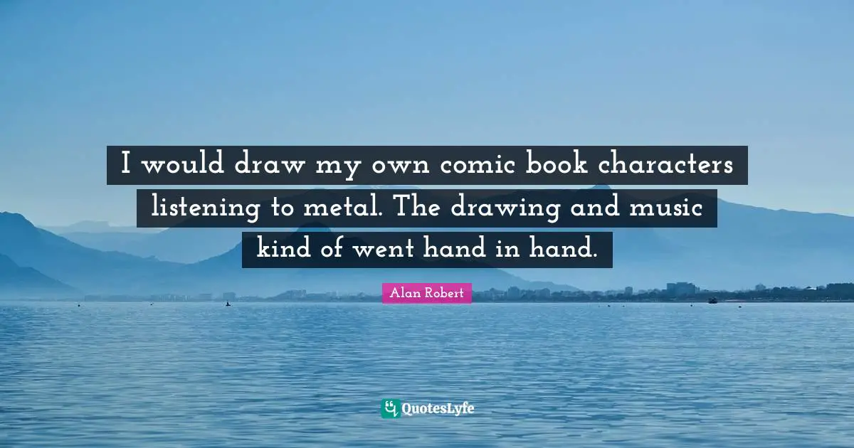 I would draw my own comic book characters listening to metal. The drawing and music kind of went hand in hand.