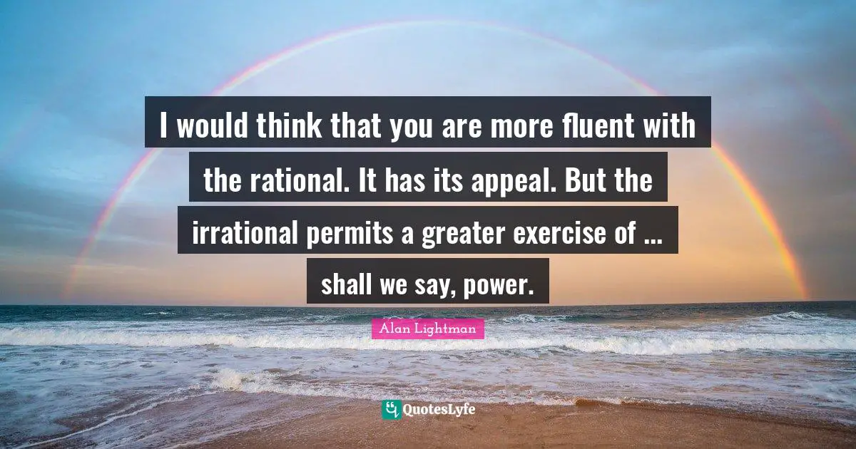Fluent Quotes: "I would think that you are more fluent with the rational. It has its appeal. But the irrational permits a greater exercise of ... shall we say, power."