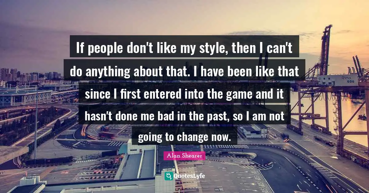 If people don't like my style, then I can't do anything about that. I have been like that since I first entered into the game and it hasn't done me bad in the past, so I am not going to change now.