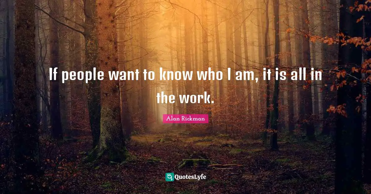 If people want to know who I am, it is all in the work.
