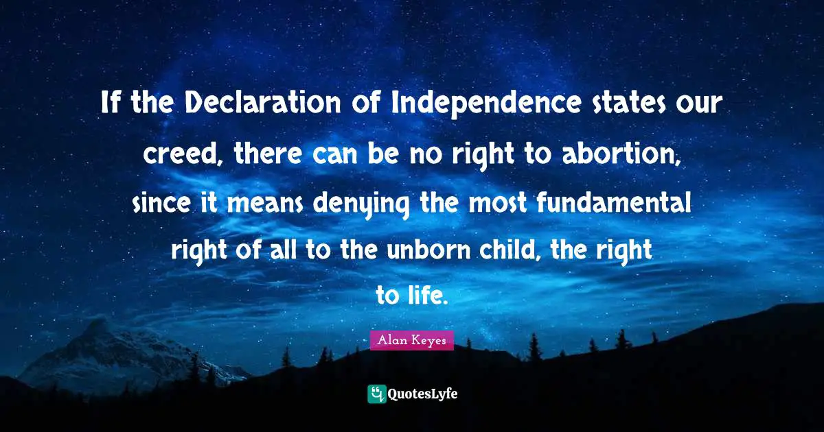 Declaration Of Independence Quotes: "If the Declaration of Independence states our creed, there can be no right to abortion, since it means denying the most fundamental right of all to the unborn child, the right to life."