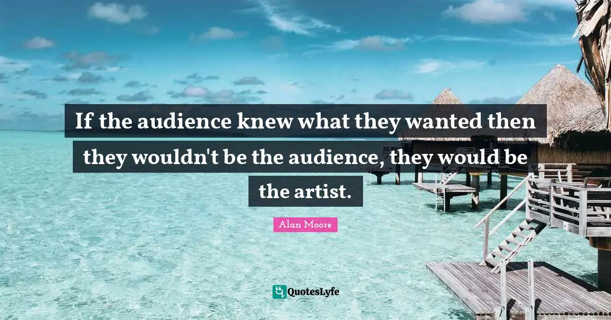 If the audience knew what they wanted then they wouldn't be the audience, they would be the artist.