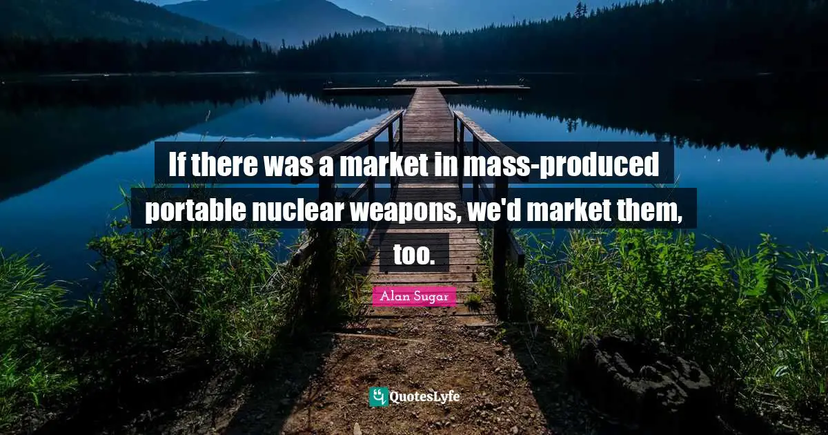 If there was a market in mass-produced portable nuclear weapons, we'd market them, too.