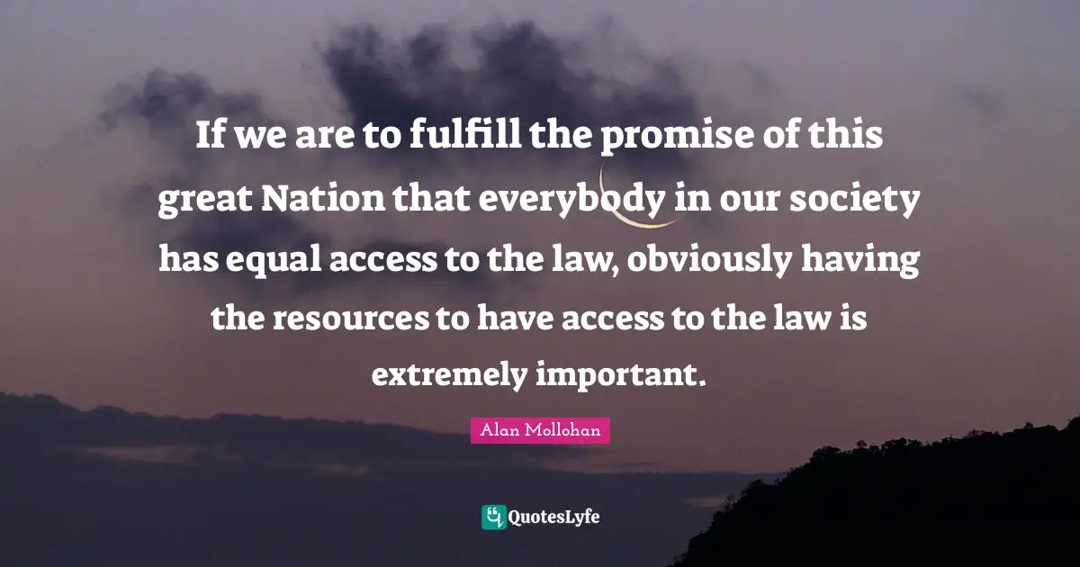 If we are to fulfill the promise of this great Nation that everybody in our society has equal access to the law, obviously having the resources to have access to the law is extremely important.