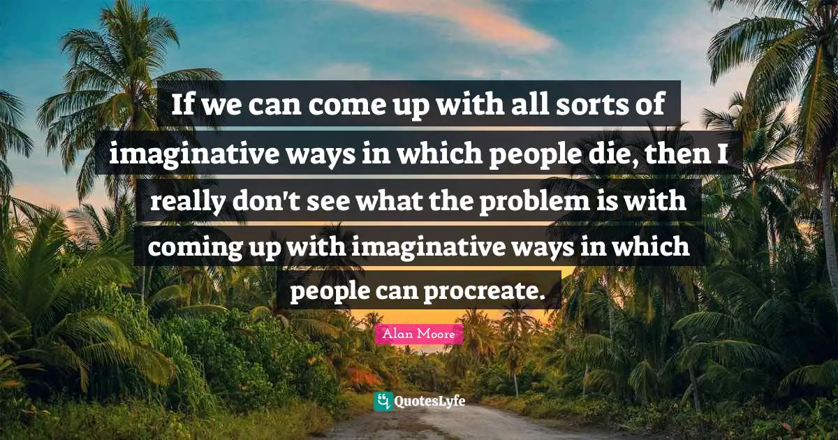 If we can come up with all sorts of imaginative ways in which people die, then I really don't see what the problem is with coming up with imaginative ways in which people can procreate.