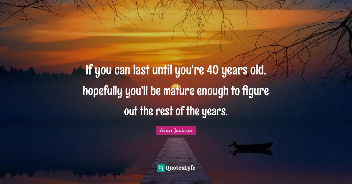 Alan Jackson Quotes: "If you can last until you're 40 years old, hopefully you'll be mature enough to figure out the rest of the years."