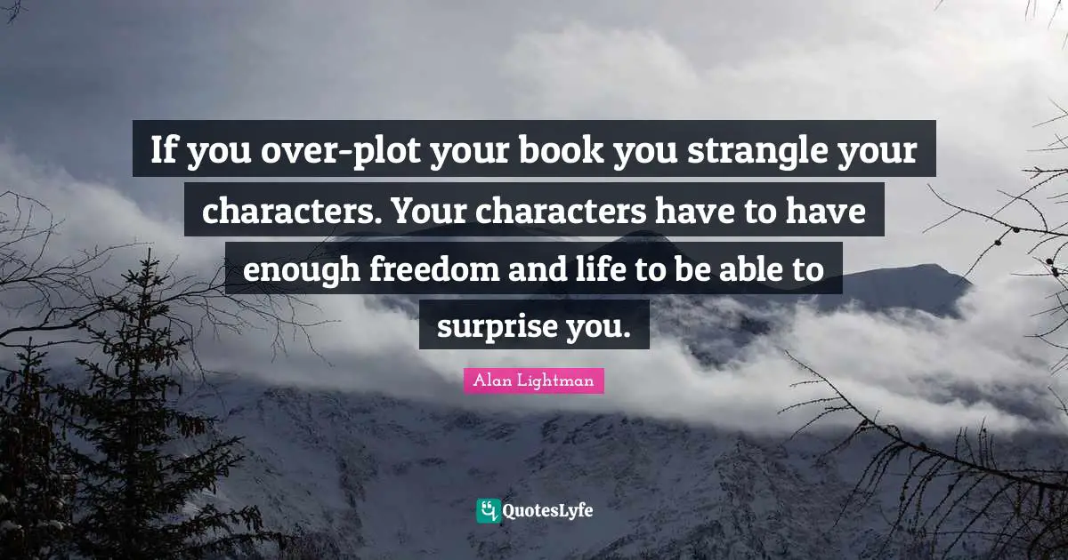 If you over-plot your book you strangle your characters. Your characters have to have enough freedom and life to be able to surprise you.