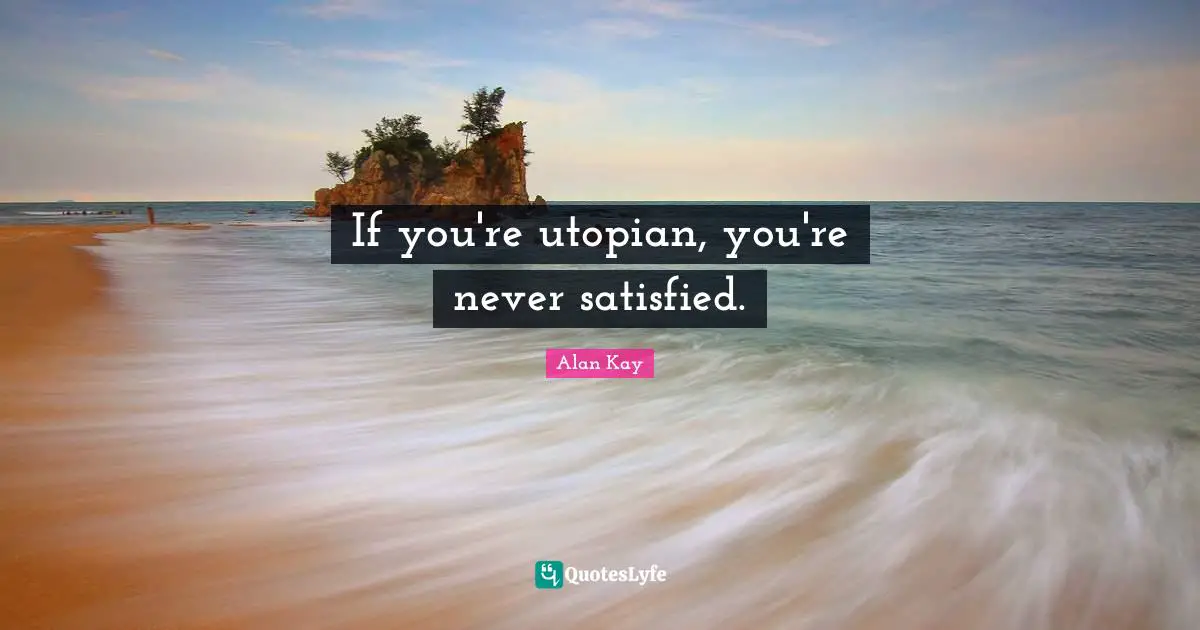 Alan Kay Quotes: "If you're utopian, you're never satisfied."