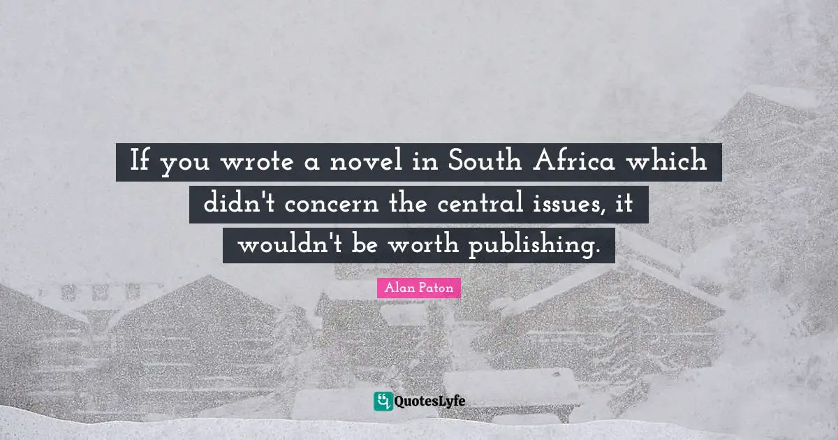 If you wrote a novel in South Africa which didn't concern the central issues, it wouldn't be worth publishing.