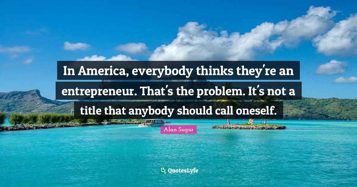 In America, everybody thinks they're an entrepreneur. That's the problem. It's not a title that anybody should call oneself.