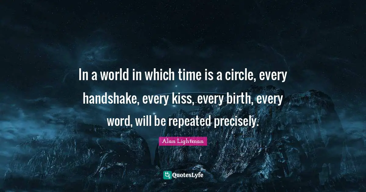 In a world in which time is a circle, every handshake, every kiss, every birth, every word, will be repeated precisely.
