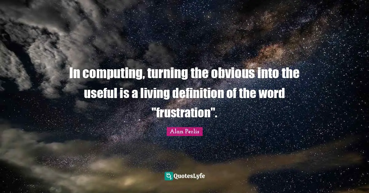 Computing Quotes: "In computing, turning the obvious into the useful is a living definition of the word "frustration"."