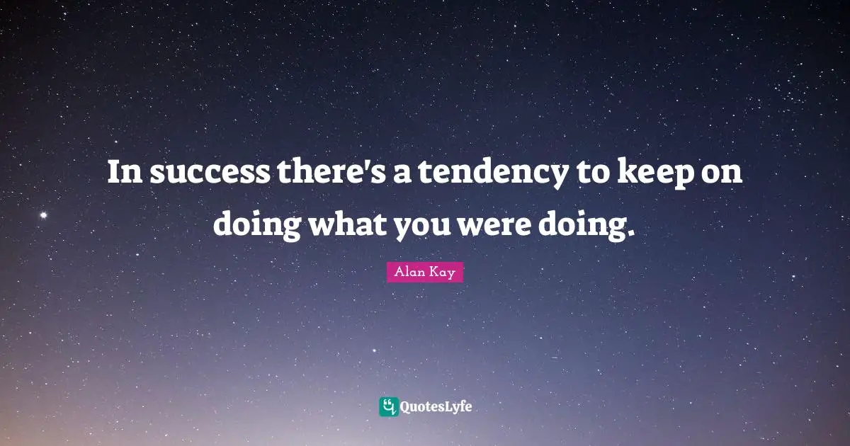 Alan Kay Quotes: "In success there's a tendency to keep on doing what you were doing."