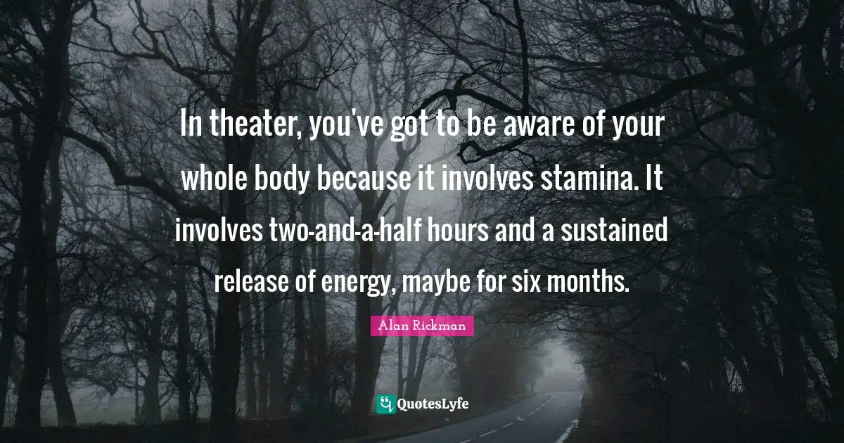 In theater, you've got to be aware of your whole body because it involves stamina. It involves two-and-a-half hours and a sustained release of energy, maybe for six months.