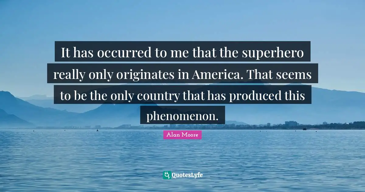 It has occurred to me that the superhero really only originates in America. That seems to be the only country that has produced this phenomenon.