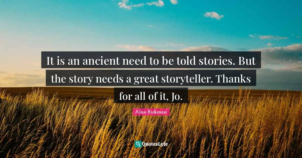 It is an ancient need to be told stories. But the story needs a great storyteller. Thanks for all of it, Jo.