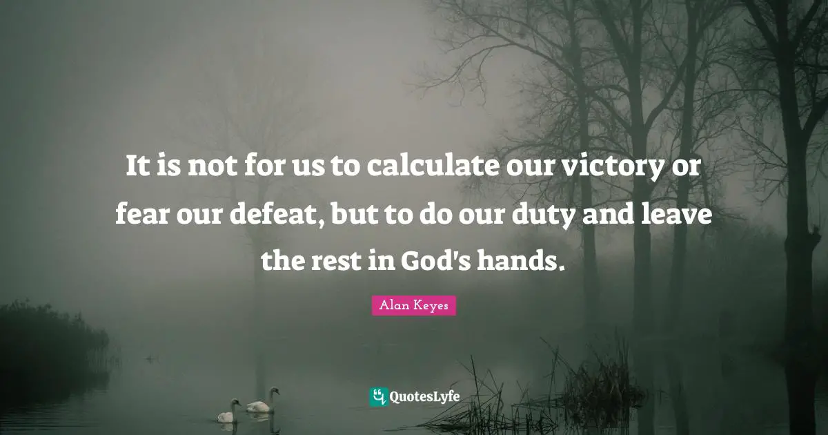 It is not for us to calculate our victory or fear our defeat, but to do our duty and leave the rest in God's hands.