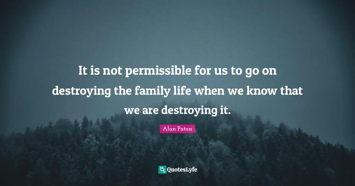 It is not permissible for us to go on destroying the family life when we know that we are destroying it.