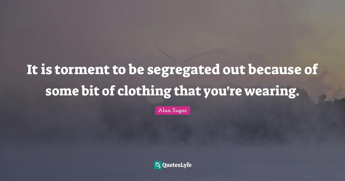 It is torment to be segregated out because of some bit of clothing that you're wearing.