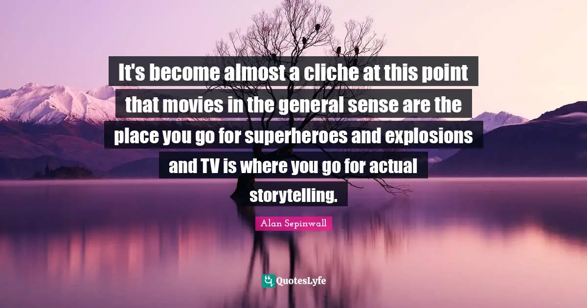 Explosions Quotes: "It's become almost a cliche at this point that movies in the general sense are the place you go for superheroes and explosions and TV is where you go for actual storytelling."
