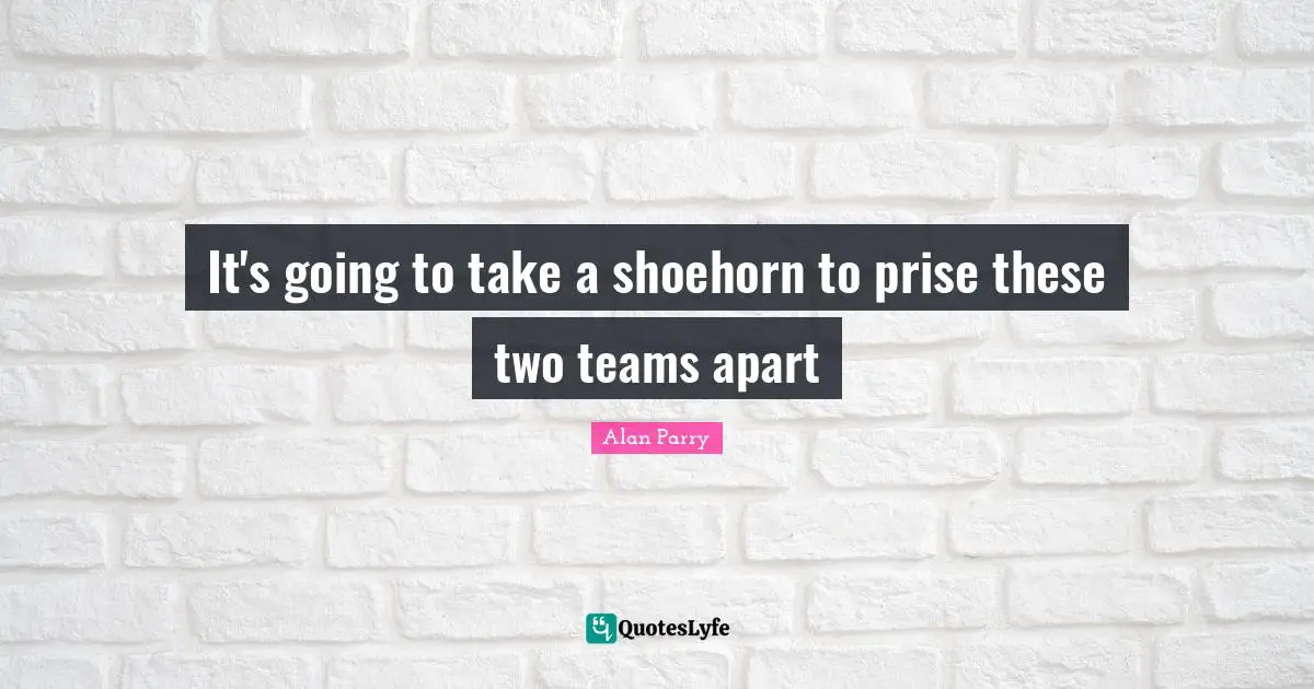 It's going to take a shoehorn to prise these two teams apart