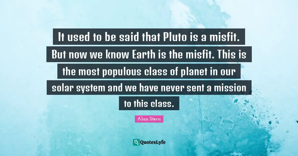Pluto Quotes: "It used to be said that Pluto is a misfit. But now we know Earth is the misfit. This is the most populous class of planet in our solar system and we have never sent a mission to this class."