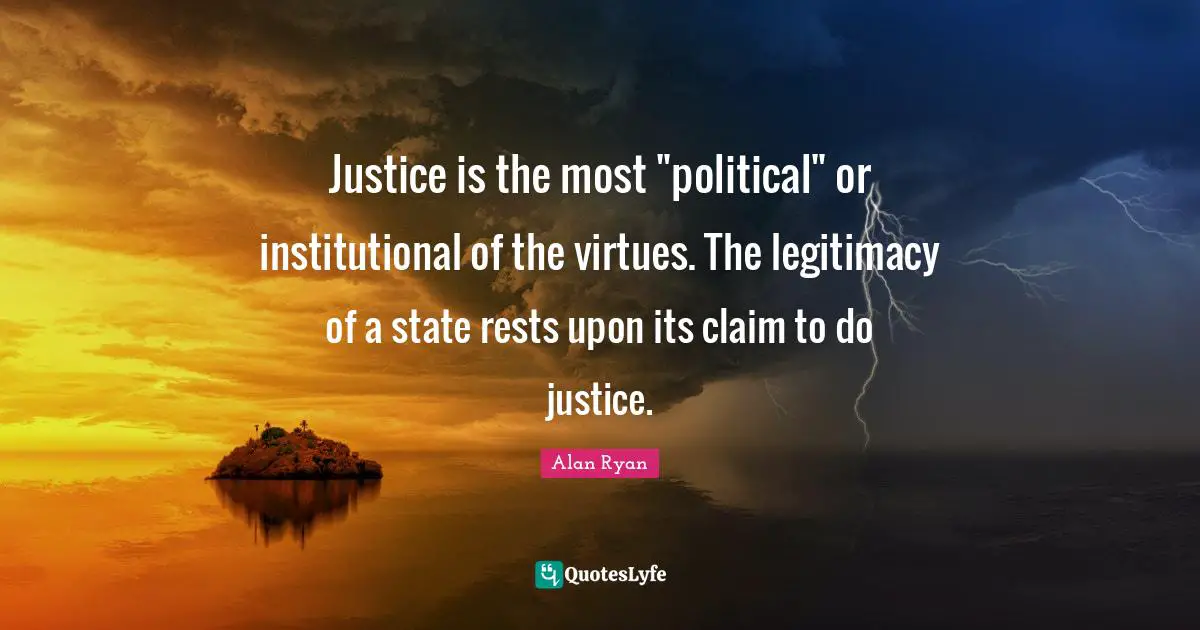 Justice is the most "political" or institutional of the virtues. The legitimacy of a state rests upon its claim to do justice.