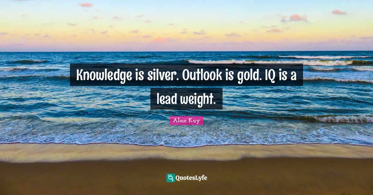 Alan Kay Quotes: "Knowledge is silver. Outlook is gold. IQ is a lead weight."