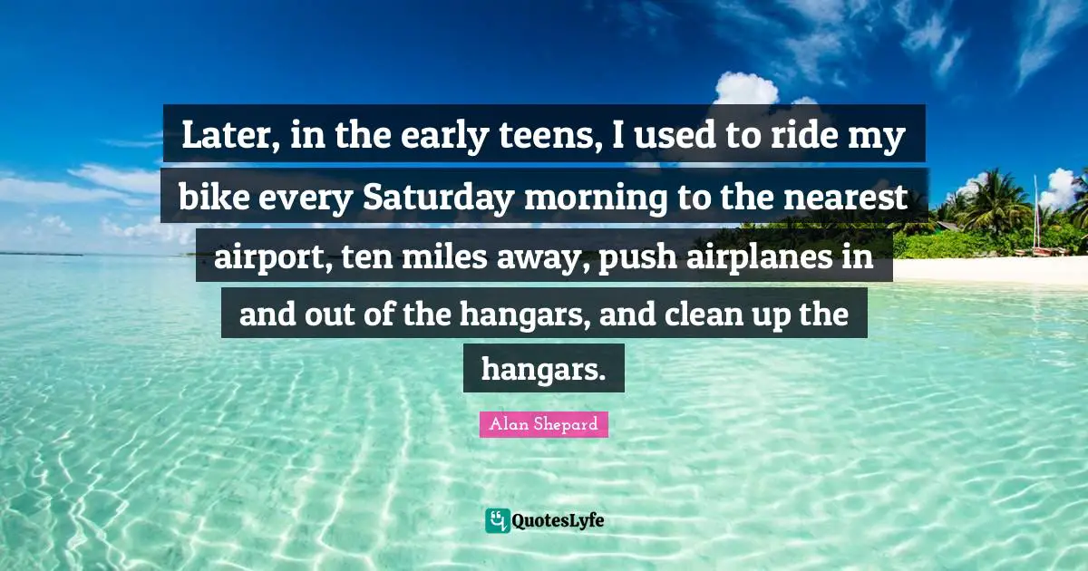 Later, in the early teens, I used to ride my bike every Saturday morning to the nearest airport, ten miles away, push airplanes in and out of the hangars, and clean up the hangars.