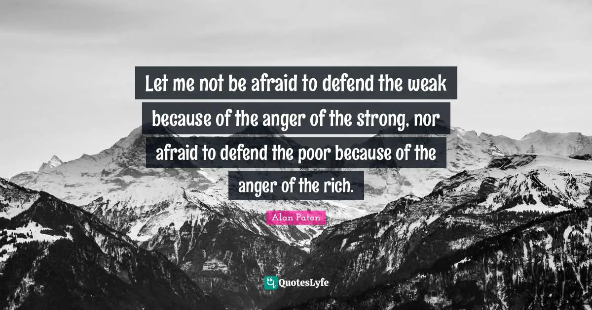 Let me not be afraid to defend the weak because of the anger of the strong, nor afraid to defend the poor because of the anger of the rich.