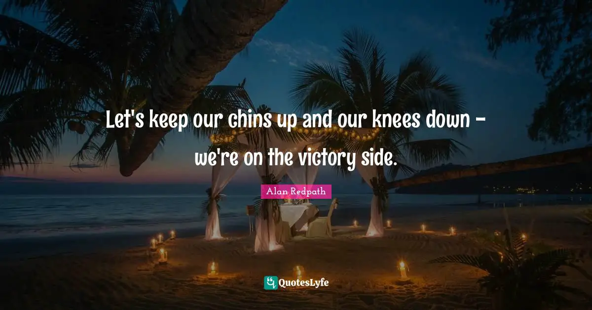Alan Redpath Quotes: "Let's keep our chins up and our knees down - we're on the victory side."