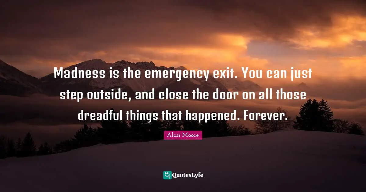 Madness is the emergency exit. You can just step outside, and close the door on all those dreadful things that happened. Forever.