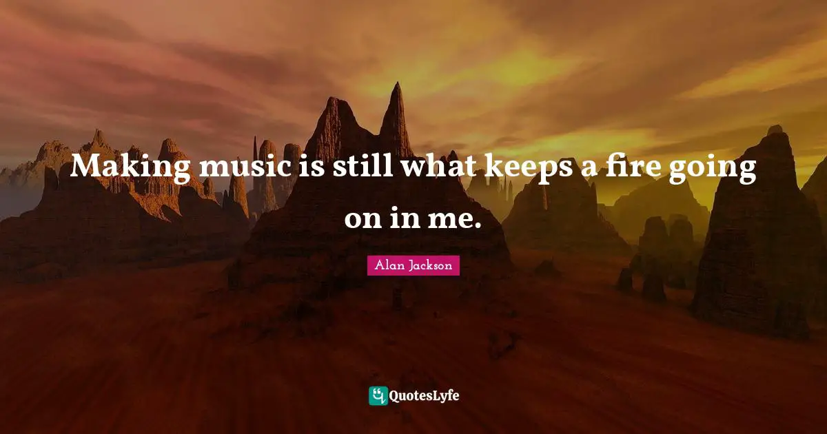 Alan Jackson Quotes: "Making music is still what keeps a fire going on in me."