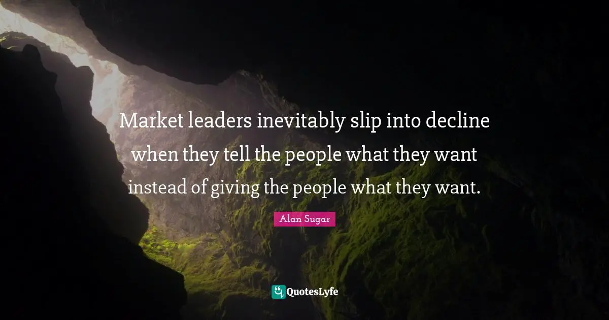 Market leaders inevitably slip into decline when they tell the people what they want instead of giving the people what they want.