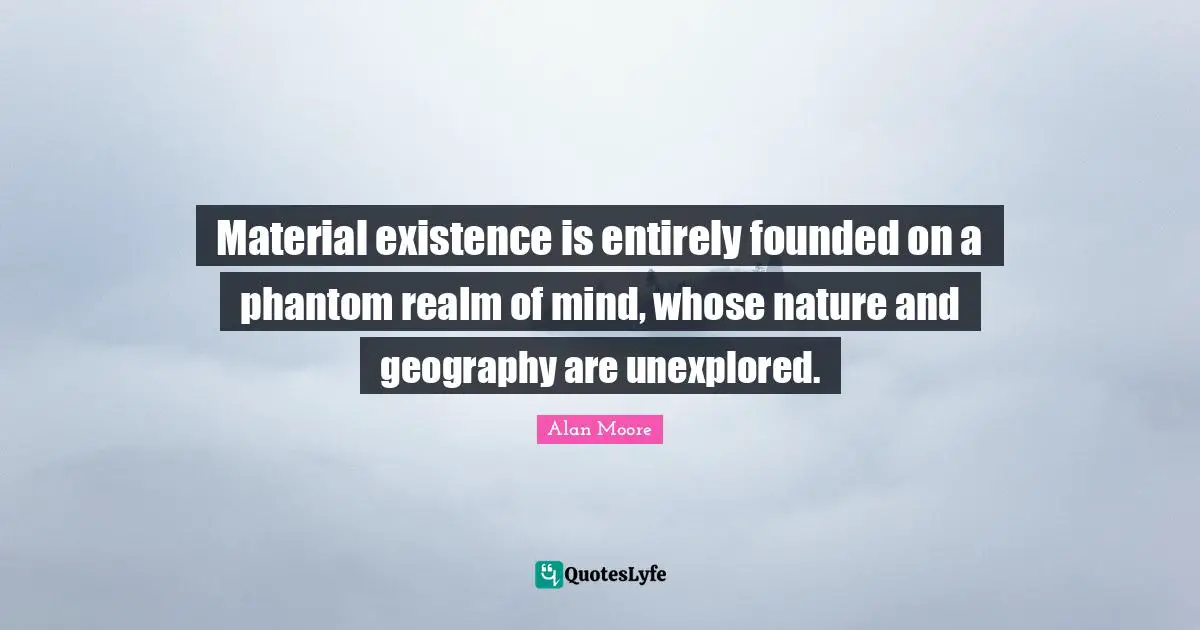 Material existence is entirely founded on a phantom realm of mind, whose nature and geography are unexplored.