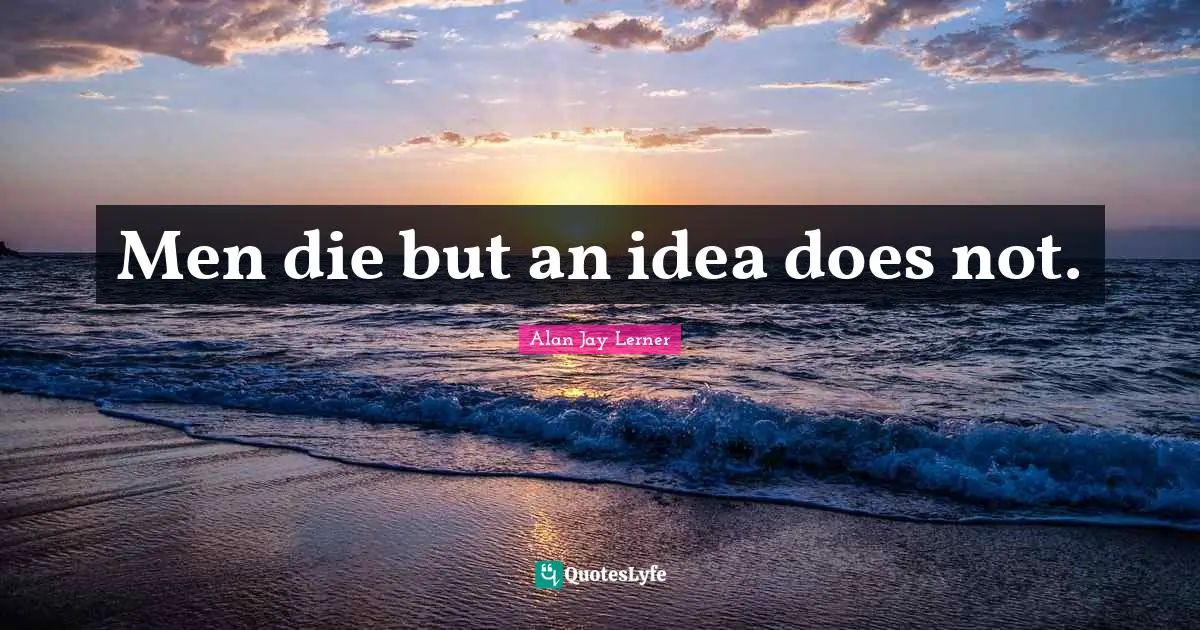 Men die but an idea does not.