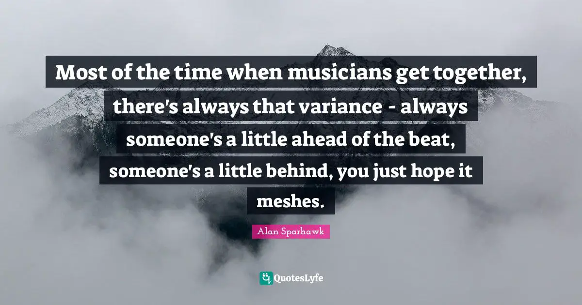 Most of the time when musicians get together, there's always that variance - always someone's a little ahead of the beat, someone's a little behind, you just hope it meshes.