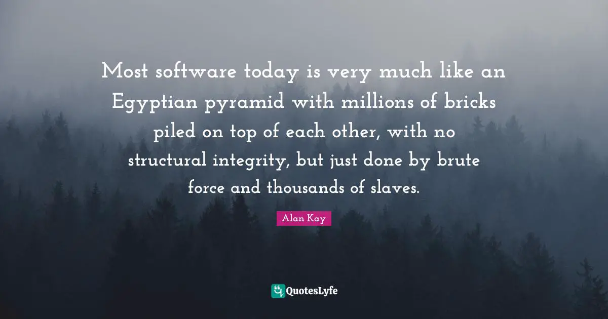 Egyptian Quotes: "Most software today is very much like an Egyptian pyramid with millions of bricks piled on top of each other, with no structural integrity, but just done by brute force and thousands of slaves."